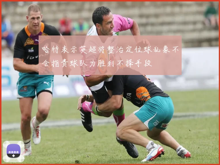 哈特表示英超将整治定位球乱象不会指责球队为胜利不择手段