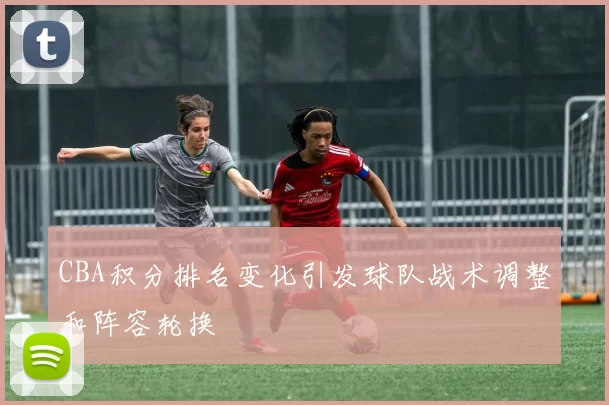 CBA积分排名变化引发球队战术调整和阵容轮换