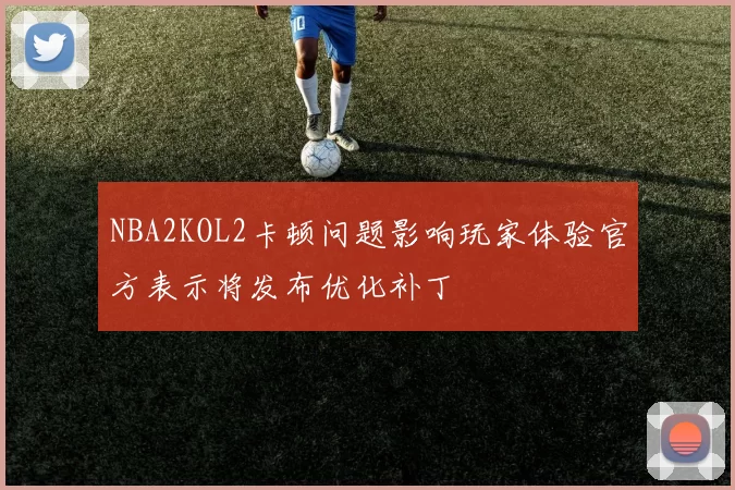 NBA2KOL2卡顿问题影响玩家体验官方表示将发布优化补丁