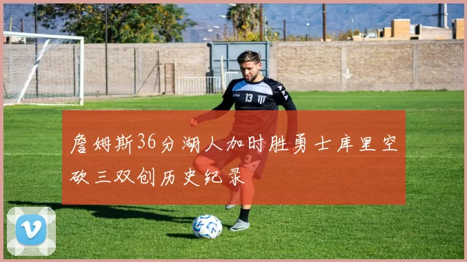 詹姆斯36分湖人加时胜勇士库里空砍三双创历史纪录