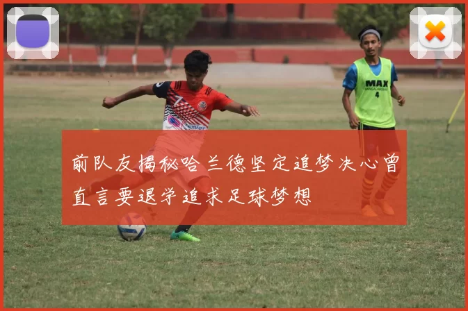 前队友揭秘哈兰德坚定追梦决心曾直言要退学追求足球梦想