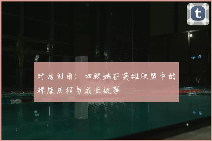 对话刘丽：回顾她在英雄联盟中的辉煌历程与成长故事