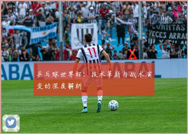 乒乓球世界杯：技术革新与战术演变的深度解析