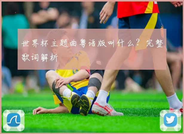 世界杯主题曲粤语版叫什么？完整歌词解析