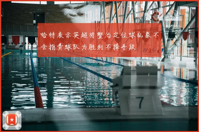 哈特表示英超将整治定位球乱象不会指责球队为胜利不择手段