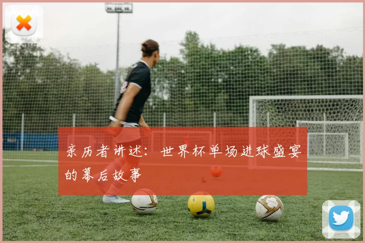 亲历者讲述:世界杯单场进球盛宴的幕后故事