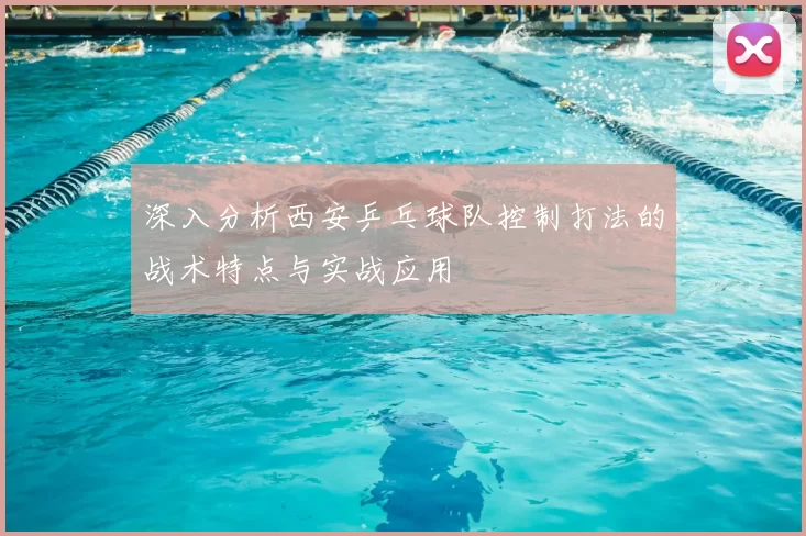 深入分析西安乒乓球队控制打法的战术特点与实战应用