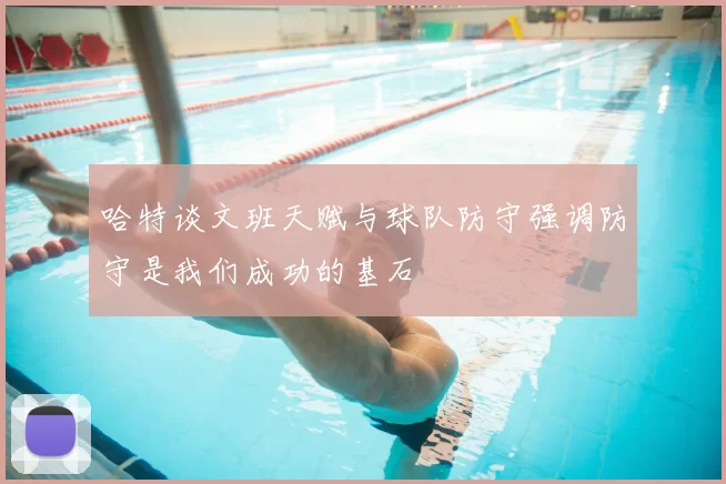 哈特谈文班天赋与球队防守强调防守是我们成功的基石