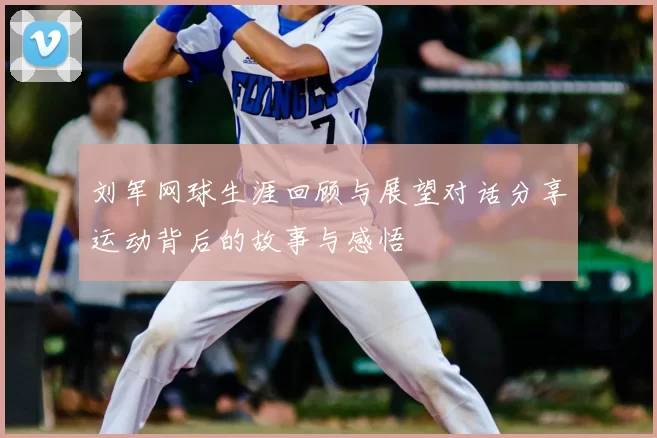 刘军网球生涯回顾与展望对话分享运动背后的故事与感悟