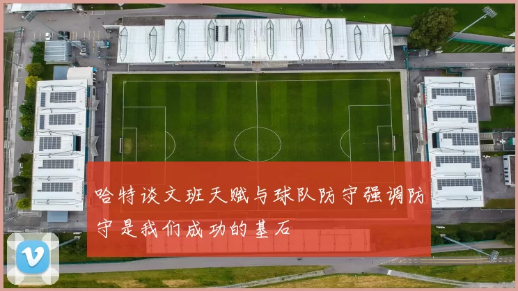 哈特谈文班天赋与球队防守强调防守是我们成功的基石