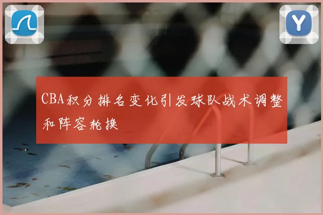 CBA积分排名变化引发球队战术调整和阵容轮换