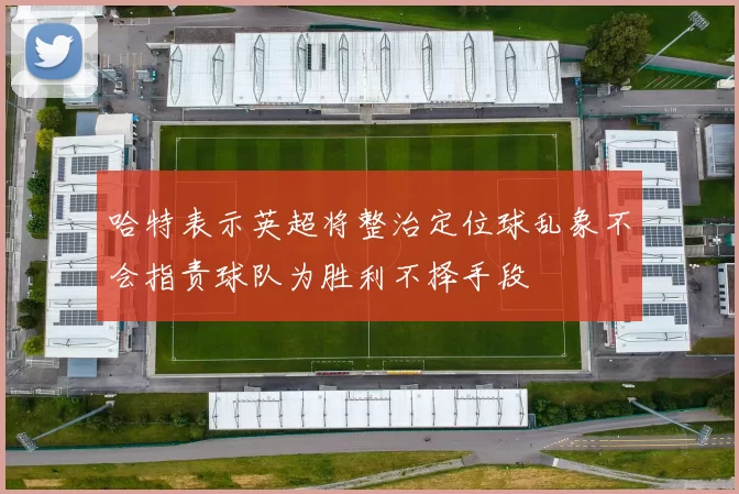 哈特表示英超将整治定位球乱象不会指责球队为胜利不择手段