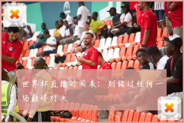 世界杯直播时间表：别错过任何一场巅峰对决