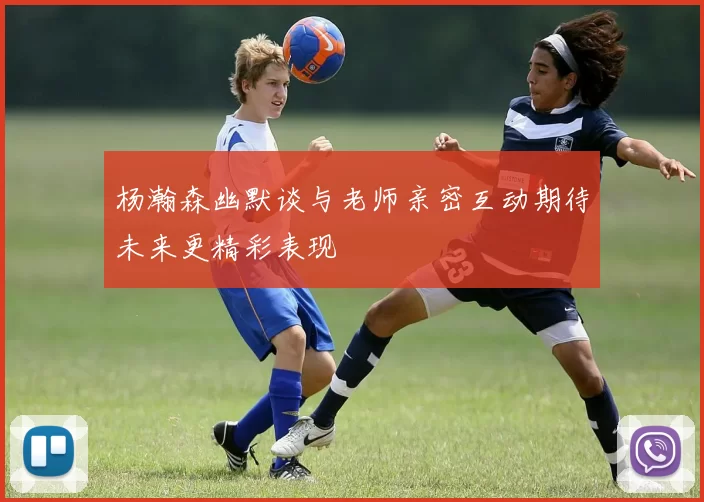 杨瀚森幽默谈与老师亲密互动期待未来更精彩表现