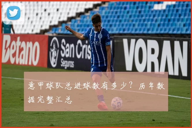 意甲球队总进球数有多少？历年数据完整汇总