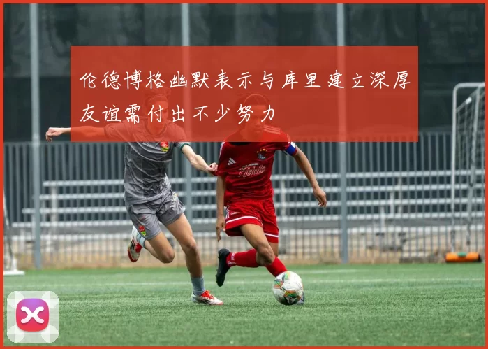 伦德博格幽默表示与库里建立深厚友谊需付出不少努力