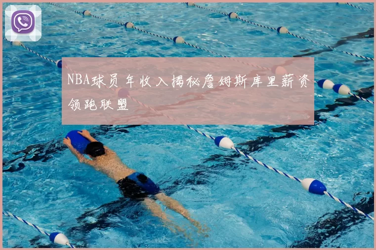 NBA球员年收入揭秘詹姆斯库里薪资领跑联盟