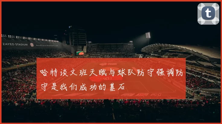 哈特谈文班天赋与球队防守强调防守是我们成功的基石