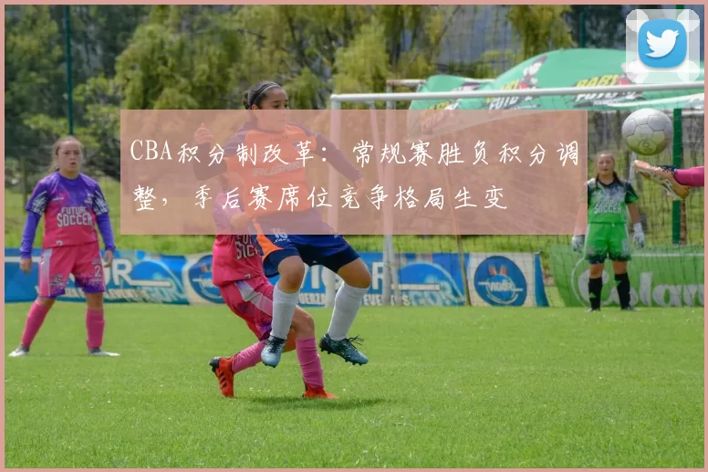 CBA积分制改革：常规赛胜负积分调整，季后赛席位竞争格局生变
