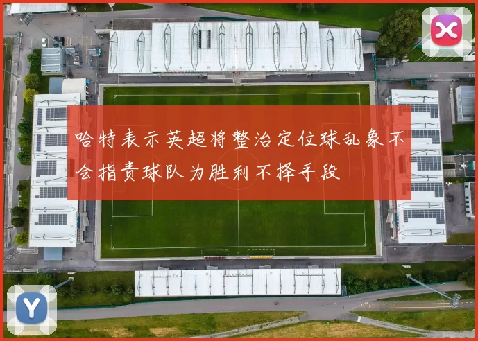 哈特表示英超将整治定位球乱象不会指责球队为胜利不择手段