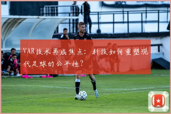 VAR技术再成焦点:科技如何重塑现代足球的公平性?