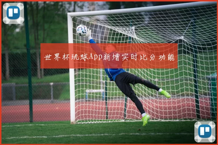 世界杯玩球App新增实时比分功能