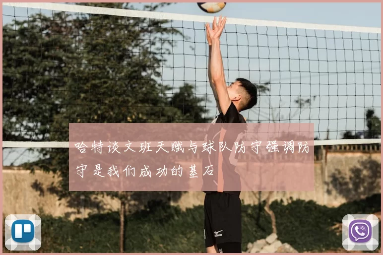哈特谈文班天赋与球队防守强调防守是我们成功的基石