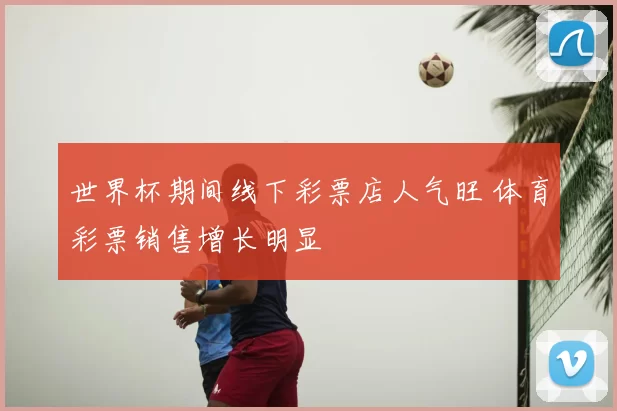 世界杯期间线下彩票店人气旺 体育彩票销售增长明显