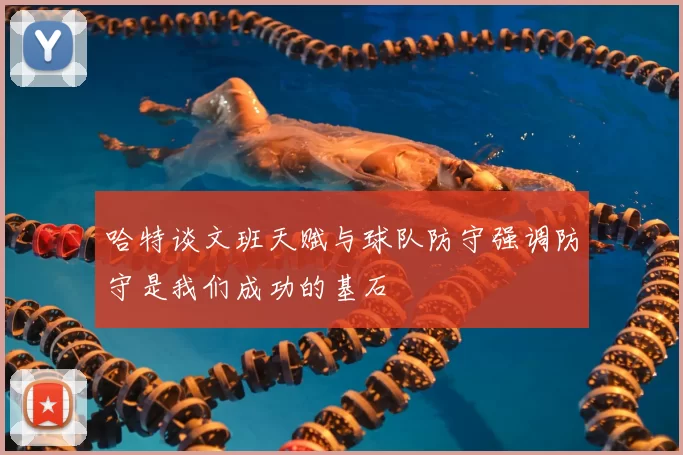 哈特谈文班天赋与球队防守强调防守是我们成功的基石