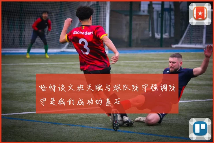 哈特谈文班天赋与球队防守强调防守是我们成功的基石