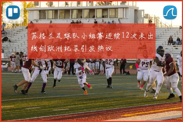 苏格兰足球队小组赛连续12次未出线创欧洲纪录引发热议
