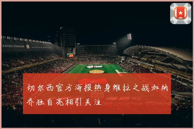 切尔西官方海报热身维拉之战加纳乔独自亮相引关注