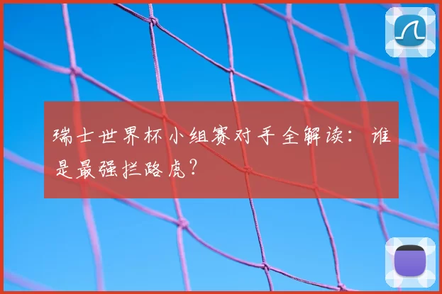 瑞士世界杯小组赛对手全解读：谁是最强拦路虎？
