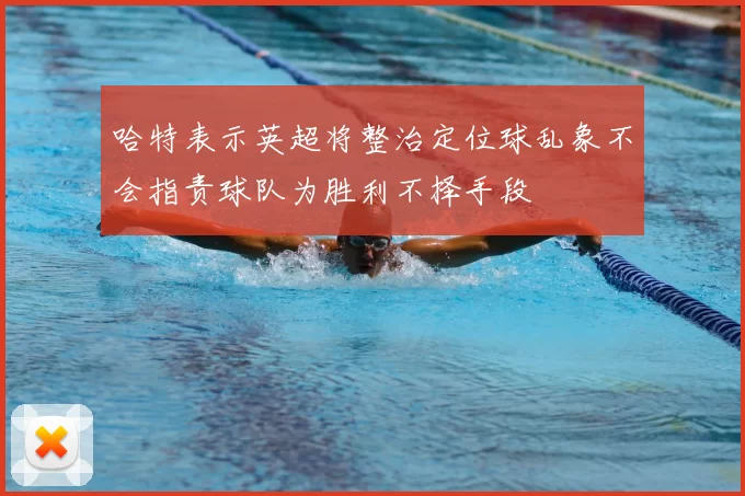 哈特表示英超将整治定位球乱象不会指责球队为胜利不择手段