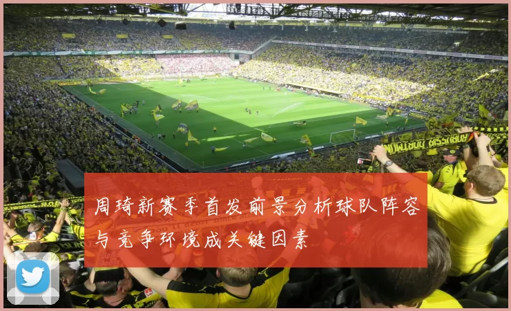 周琦新赛季首发前景分析球队阵容与竞争环境成关键因素
