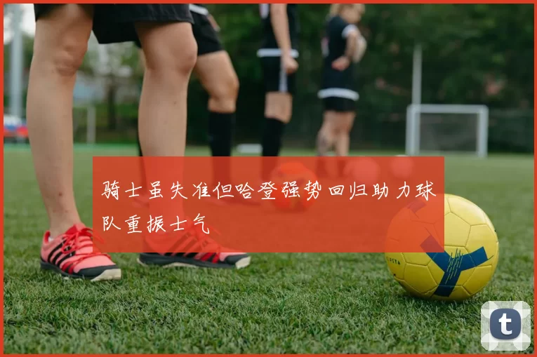 骑士虽失准但哈登强势回归助力球队重振士气
