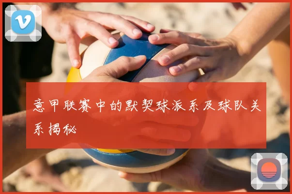意甲联赛中的默契球派系及球队关系揭秘