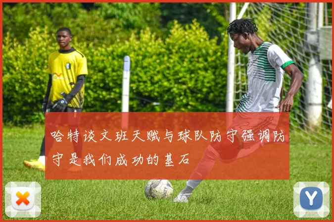 哈特谈文班天赋与球队防守强调防守是我们成功的基石