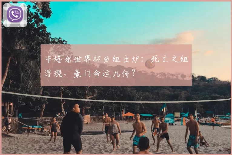 卡塔尔世界杯分组出炉：死亡之组浮现，豪门命运几何？