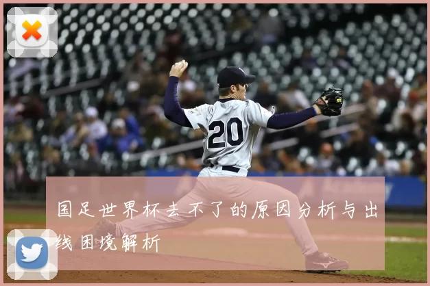 国足世界杯去不了的原因分析与出线困境解析