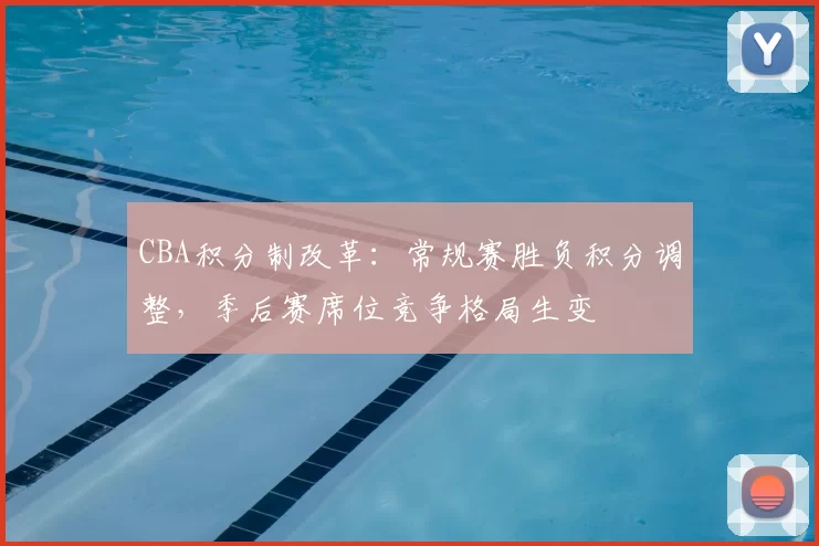 CBA积分制改革：常规赛胜负积分调整，季后赛席位竞争格局生变
