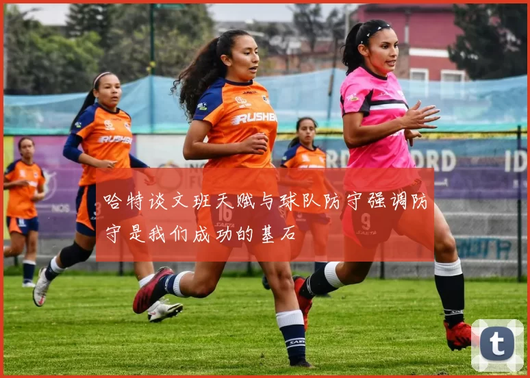 哈特谈文班天赋与球队防守强调防守是我们成功的基石