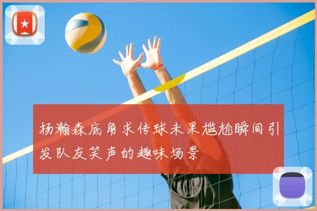 杨瀚森底角求传球未果尴尬瞬间引发队友笑声的趣味场景