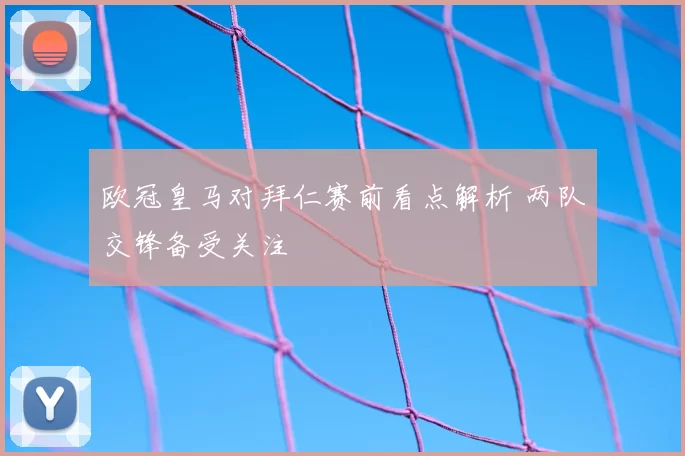 欧冠皇马对拜仁赛前看点解析 两队交锋备受关注